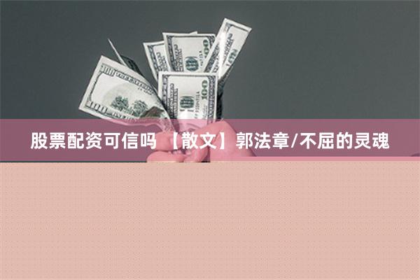 股票配资可信吗 【散文】郭法章/不屈的灵魂