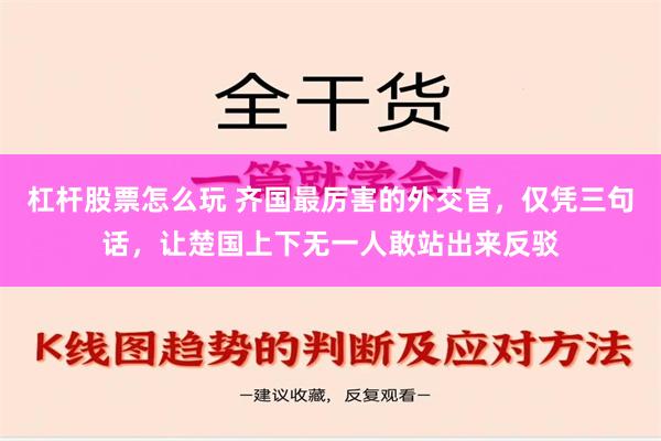 杠杆股票怎么玩 齐国最厉害的外交官，仅凭三句话，让楚国上下无一人敢站出来反驳