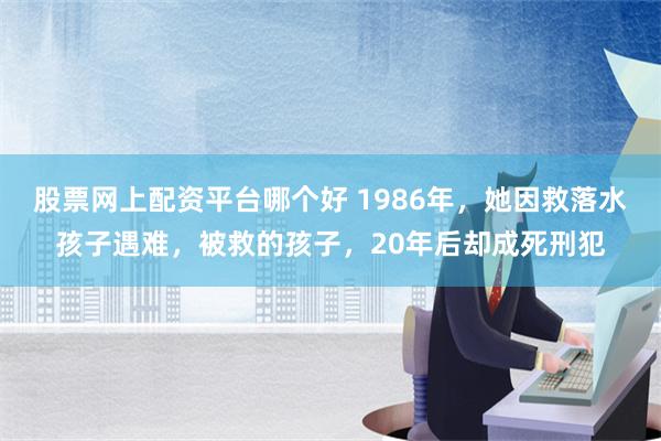 股票网上配资平台哪个好 1986年，她因救落水孩子遇难，被救的孩子，20年后却成死刑犯