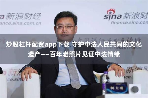 炒股杠杆配资app下载 守护中法人民共同的文化遗产——百年老照片见证中法情缘