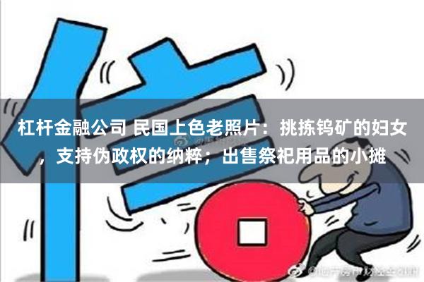 杠杆金融公司 民国上色老照片：挑拣钨矿的妇女，支持伪政权的纳粹；出售祭祀用品的小摊