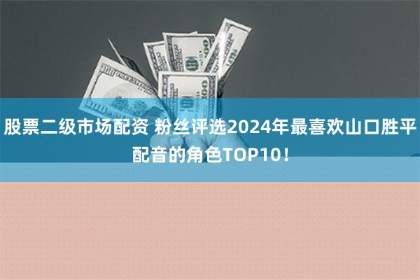 股票二级市场配资 粉丝评选2024年最喜欢山口胜平配音的角色TOP10！