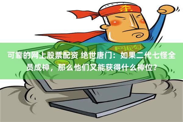 可靠的网上股票配资 绝世唐门：如果二代七怪全员成神，那么他们又能获得什么神位？