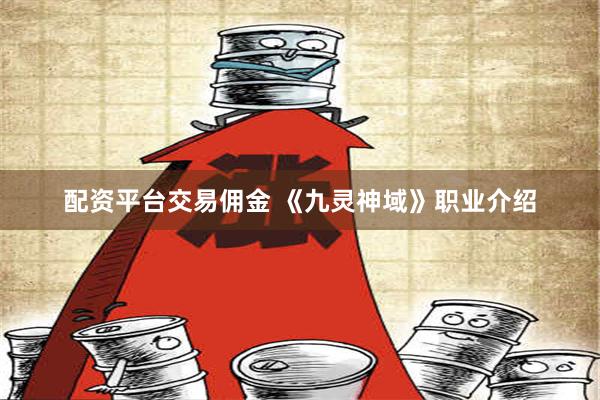 配资平台交易佣金 《九灵神域》职业介绍