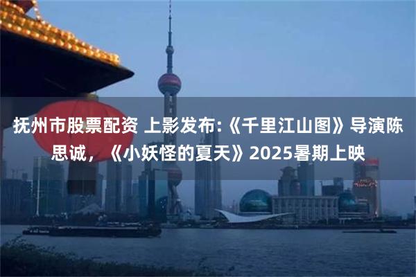 抚州市股票配资 上影发布:《千里江山图》导演陈思诚，《小妖怪的夏天》2025暑期上映