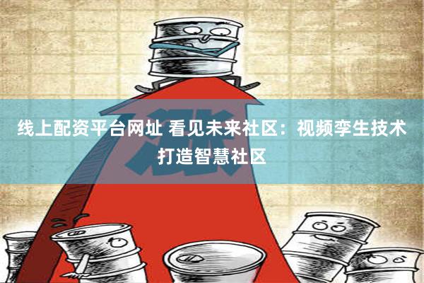 线上配资平台网址 看见未来社区：视频孪生技术打造智慧社区