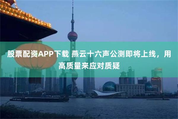 股票配资APP下载 燕云十六声公测即将上线，用高质量来应对质疑