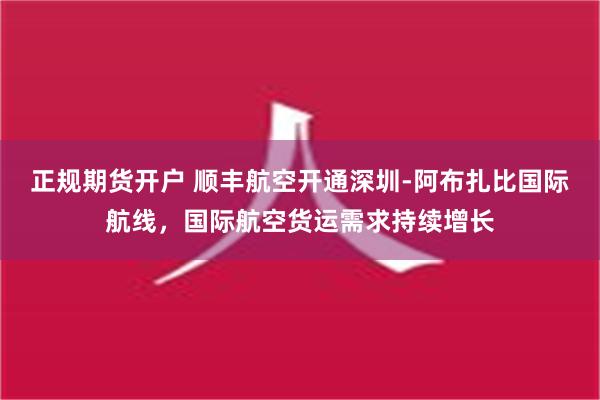 正规期货开户 顺丰航空开通深圳-阿布扎比国际航线，国际航空货运需求持续增长