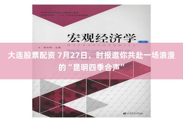 大连股票配资 7月27日，时报邀你共赴一场浪漫的“昆明四季合声”