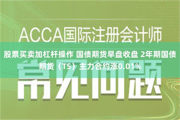 股票买卖加杠杆操作 国债期货早盘收盘 2年期国债期货（TS）主力合约涨0.01%