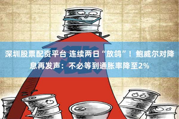 深圳股票配资平台 连续两日“放鸽”！鲍威尔对降息再发声：不必等到通胀率降至2%