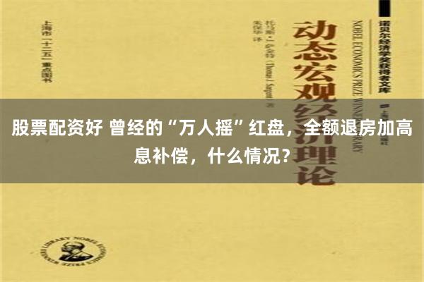 股票配资好 曾经的“万人摇”红盘，全额退房加高息补偿，什么情况？