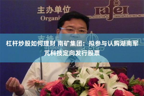 杠杆炒股如何理财 南矿集团：拟参与认购湖南军芃科技定向发行股票