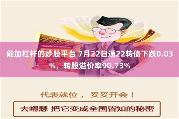 能加杠杆的炒股平台 7月22日通22转债下跌0.03%，转股溢价率90.73%