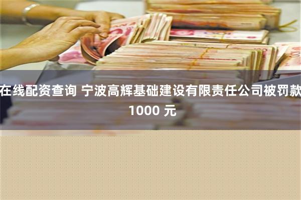 在线配资查询 宁波高辉基础建设有限责任公司被罚款 1000 元