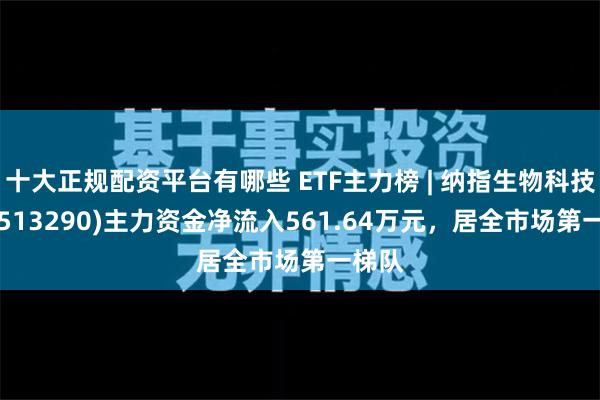 十大正规配资平台有哪些 ETF主力榜 | 纳指生物科技ETF(513290)主力资金净流入561.64万元，居全市场第一梯队