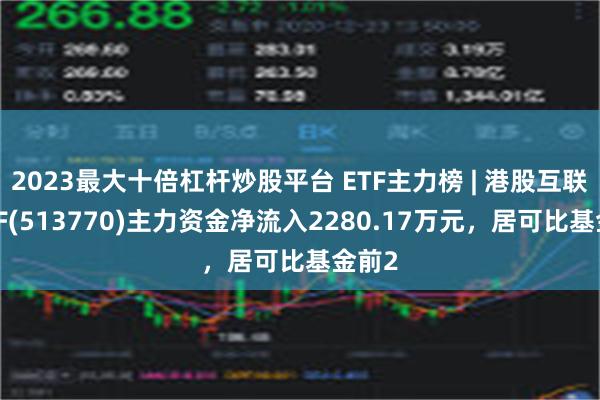 2023最大十倍杠杆炒股平台 ETF主力榜 | 港股互联网ETF(513770)主力资金净流入2280.17万元，居可比基金前2