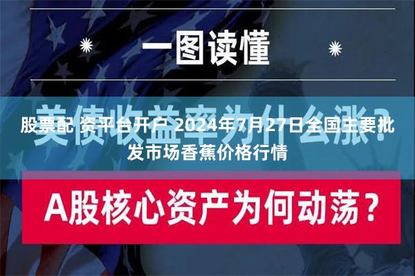 股票配 资平台开户 2024年7月27日全国主要批发市场香蕉价格行情