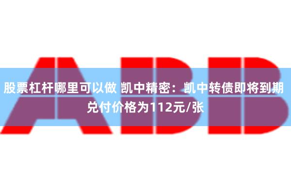 股票杠杆哪里可以做 凯中精密：凯中转债即将到期 兑付价格为112元/张