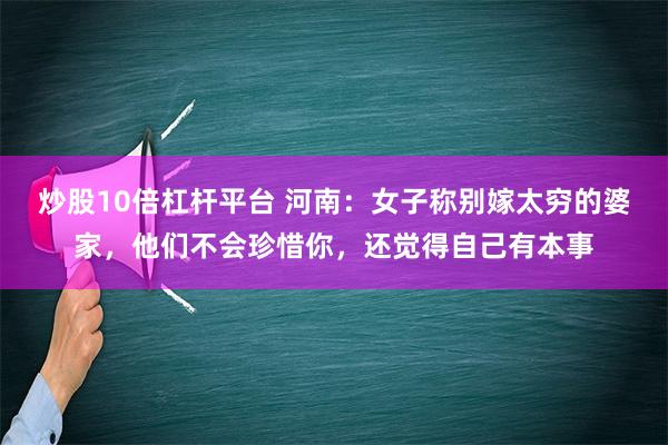 炒股10倍杠杆平台 河南：女子称别嫁太穷的婆家，他们不会珍惜你，还觉得自己有本事