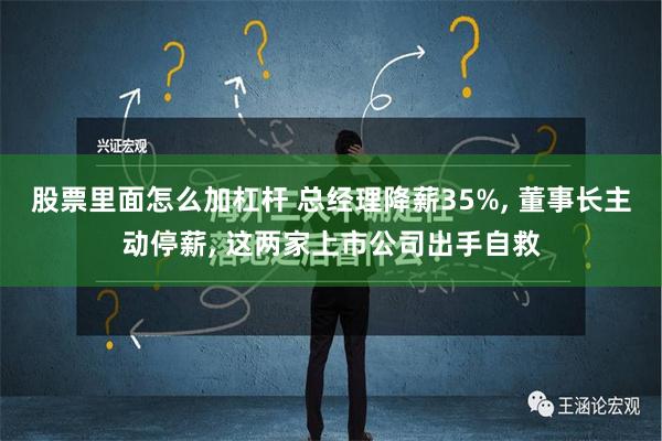 股票里面怎么加杠杆 总经理降薪35%, 董事长主动停薪, 这两家上市公司出手自救