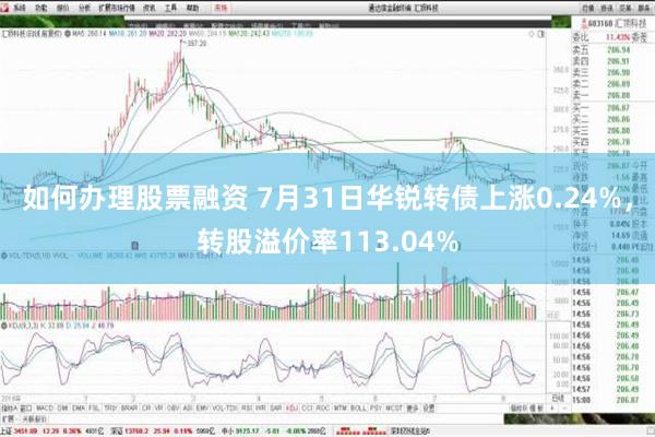 如何办理股票融资 7月31日华锐转债上涨0.24%，转股溢价率113.04%