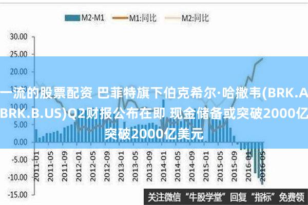 一流的股票配资 巴菲特旗下伯克希尔·哈撒韦(BRK.A.US,BRK.B.US)Q2财报公布在即 现金储备或突破2000亿美元