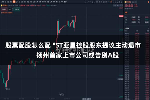 股票配股怎么配 *ST亚星控股股东提议主动退市     扬州首家上市公司或告别A股