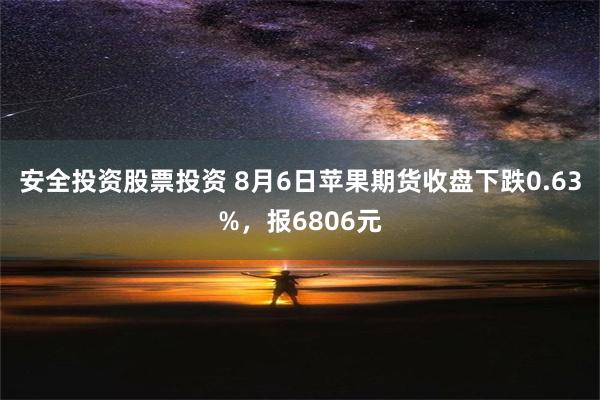 安全投资股票投资 8月6日苹果期货收盘下跌0.63%，报6806元