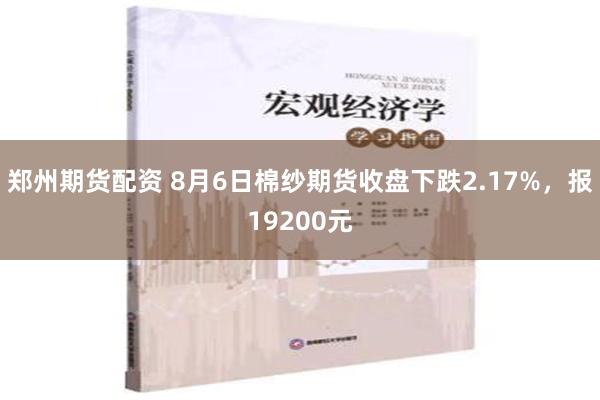 郑州期货配资 8月6日棉纱期货收盘下跌2.17%，报19200元