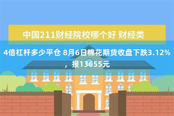 4倍杠杆多少平仓 8月6日棉花期货收盘下跌3.12%，报13655元