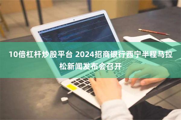 10倍杠杆炒股平台 2024招商银行西宁半程马拉松新闻发布会召开