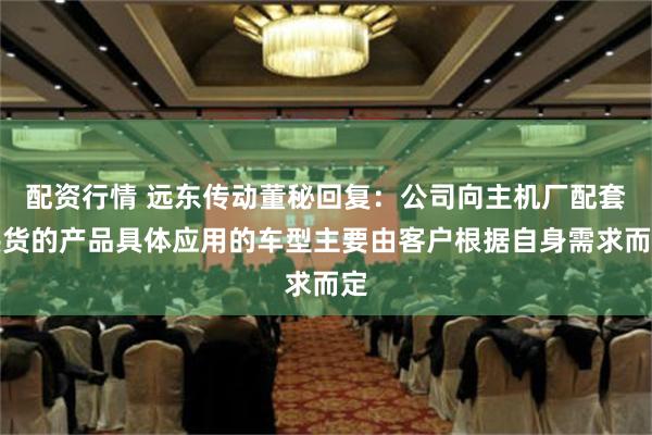 配资行情 远东传动董秘回复：公司向主机厂配套供货的产品具体应用的车型主要由客户根据自身需求而定