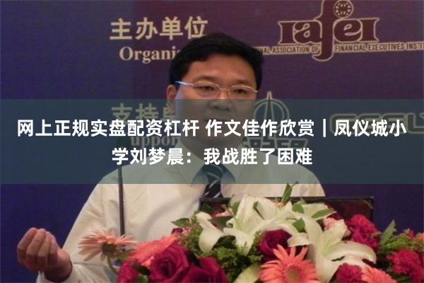 网上正规实盘配资杠杆 作文佳作欣赏｜凤仪城小学刘梦晨：我战胜了困难