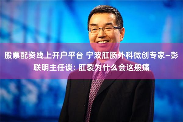 股票配资线上开户平台 宁波肛肠外科微创专家—彭联明主任谈: 肛裂为什么会这般痛