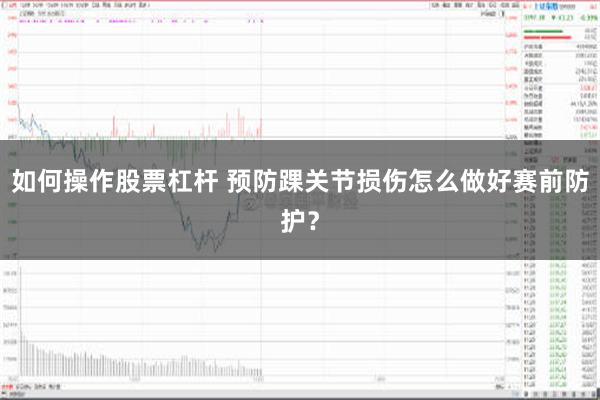 如何操作股票杠杆 预防踝关节损伤怎么做好赛前防护？