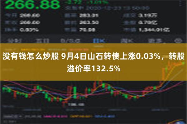 没有钱怎么炒股 9月4日山石转债上涨0.03%，转股溢价率132.5%