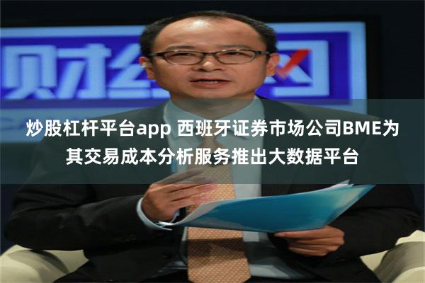 炒股杠杆平台app 西班牙证券市场公司BME为其交易成本分析服务推出大数据平台