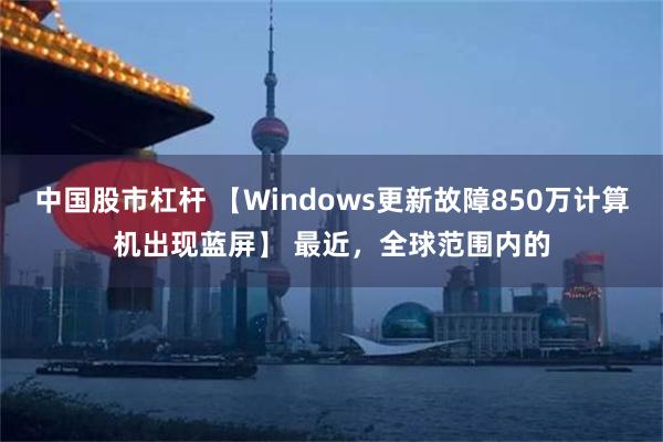 中国股市杠杆 【Windows更新故障850万计算机出现蓝屏】 最近，全球范围内的