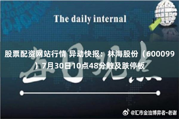 股票配资网站行情 异动快报：林海股份（600099）7月30日10点48分触及跌停板