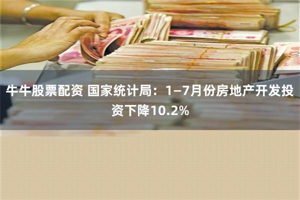 牛牛股票配资 国家统计局：1—7月份房地产开发投资下降10.2%