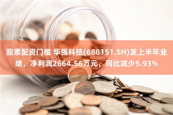 股票配资门槛 华强科技(688151.SH)发上半年业绩，净利润2664.56万元，同比减少5.93%