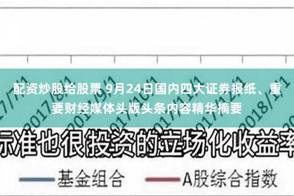 配资炒股给股票 9月24日国内四大证券报纸、重要财经媒体头版头条内容精华摘要