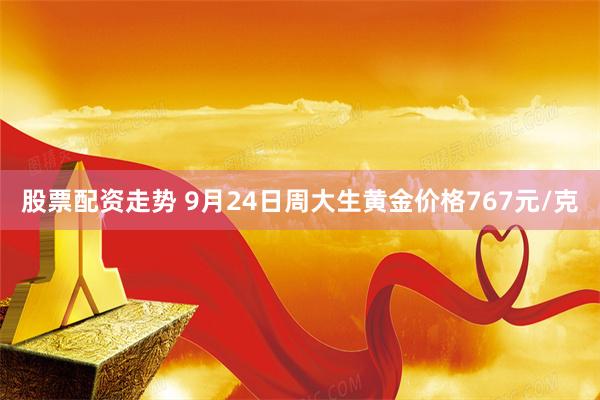 股票配资走势 9月24日周大生黄金价格767元/克