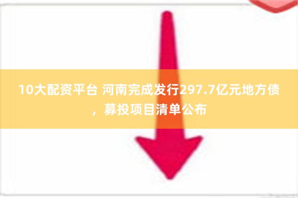 10大配资平台 河南完成发行297.7亿元地方债，募投项目清单公布