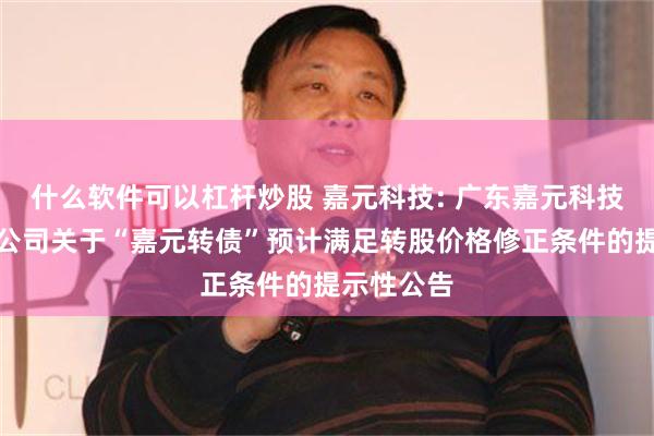 什么软件可以杠杆炒股 嘉元科技: 广东嘉元科技股份有限公司关于“嘉元转债”预计满足转股价格修正条件的提示性公告