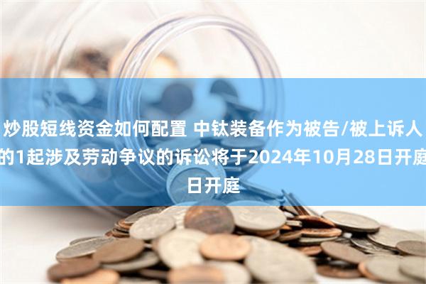 炒股短线资金如何配置 中钛装备作为被告/被上诉人的1起涉及劳动争议的诉讼将于2024年10月28日开庭