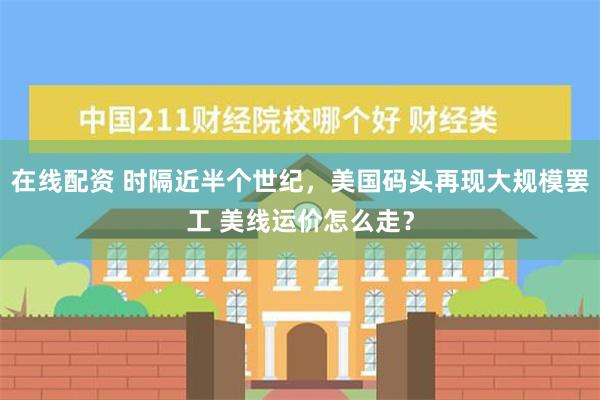 在线配资 时隔近半个世纪，美国码头再现大规模罢工 美线运价怎么走？