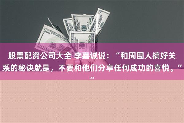 股票配资公司大全 李嘉诚说：“和周围人搞好关系的秘诀就是，不要和他们分享任何成功的喜悦。”