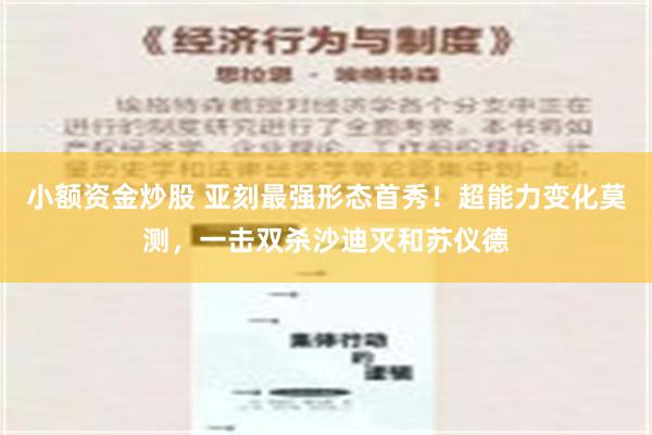 小额资金炒股 亚刻最强形态首秀！超能力变化莫测，一击双杀沙迪灭和苏仪德